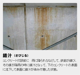 錆汁（さびじる）:コンクリート打設前に 雨に降られるなどして、鉄筋が錆び、その錆が降雨の時に錆汁となって、下のコンクリートの表面に流下して表面に錆汁が染み付着した状態。