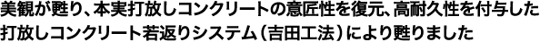 美観が甦り、本実打放しコンクリートの意匠性を復元、高耐久性を付与した
打放しコンクリート若返りシステム（吉田工法）により甦りました